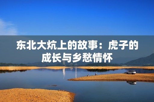 东北大炕上的故事：虎子的成长与乡愁情怀