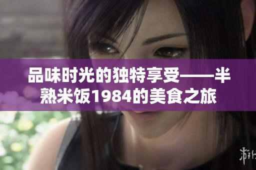 品味时光的独特享受——半熟米饭1984的美食之旅