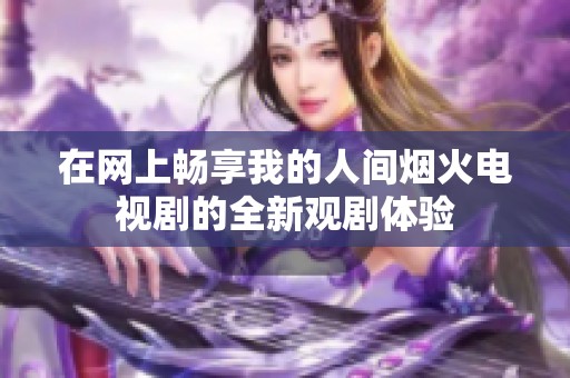 在网上畅享我的人间烟火电视剧的全新观剧体验