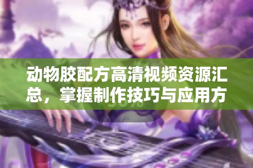 动物胶配方高清视频资源汇总，掌握制作技巧与应用方法