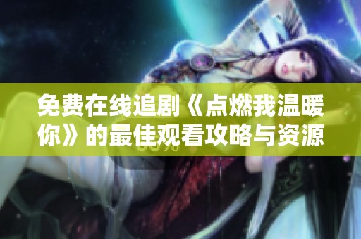 免费在线追剧《点燃我温暖你》的最佳观看攻略与资源分享