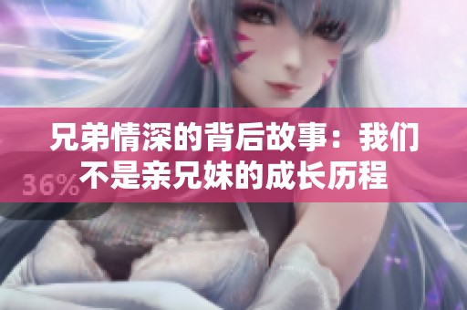 兄弟情深的背后故事：我们不是亲兄妹的成长历程