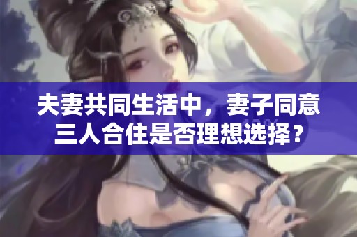 夫妻共同生活中，妻子同意三人合住是否理想选择？