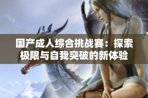 国产成人综合挑战赛：探索极限与自我突破的新体验