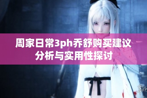 周家日常3ph乔舒购买建议分析与实用性探讨