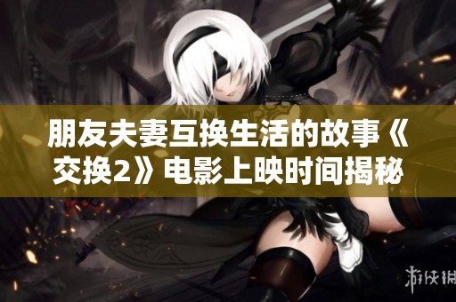 朋友夫妻互换生活的故事《交换2》电影上映时间揭秘