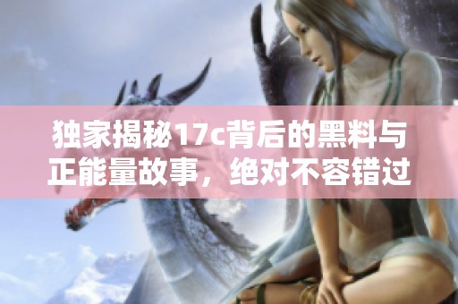 独家揭秘17c背后的黑料与正能量故事，绝对不容错过