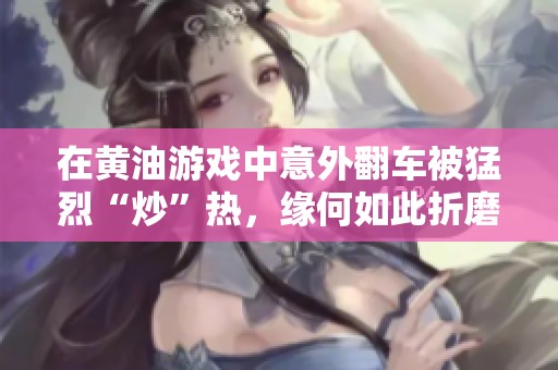 在黄油游戏中意外翻车被猛烈“炒”热，缘何如此折磨玩家心情