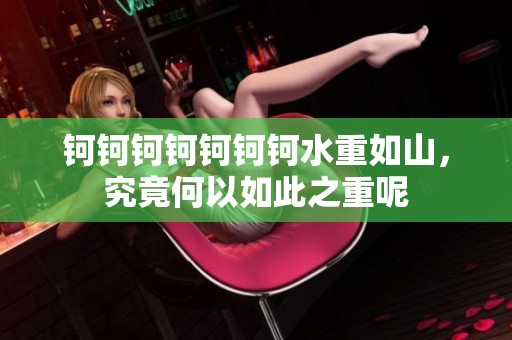 钶钶钶钶钶钶钶水重如山，究竟何以如此之重呢