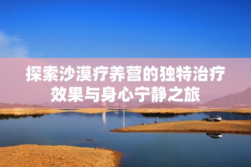 探索沙漠疗养营的独特治疗效果与身心宁静之旅