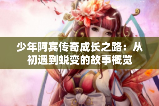 少年阿宾传奇成长之路：从初遇到蜕变的故事概览
