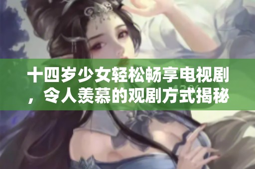 十四岁少女轻松畅享电视剧，令人羡慕的观剧方式揭秘