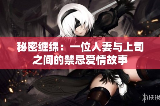 秘密缠绵：一位人妻与上司之间的禁忌爱情故事