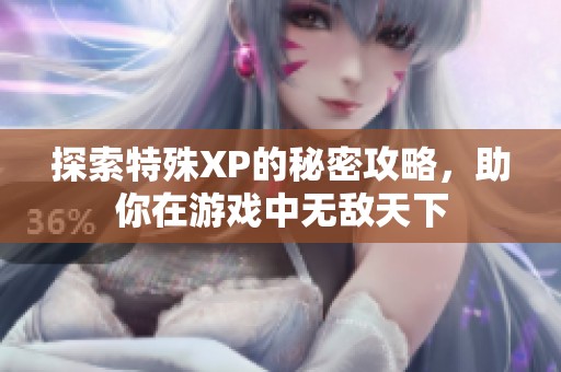 探索特殊XP的秘密攻略，助你在游戏中无敌天下