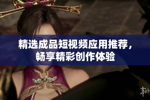 精选成品短视频应用推荐，畅享精彩创作体验