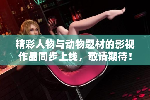 精彩人物与动物题材的影视作品同步上线，敬请期待！