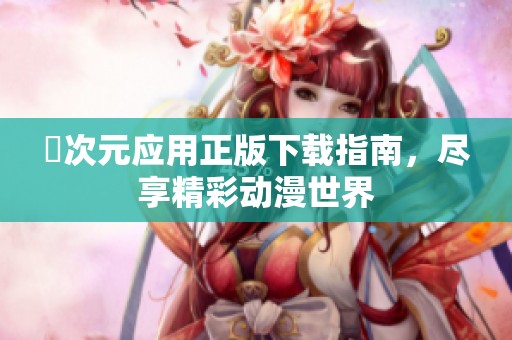 囧次元应用正版下载指南，尽享精彩动漫世界