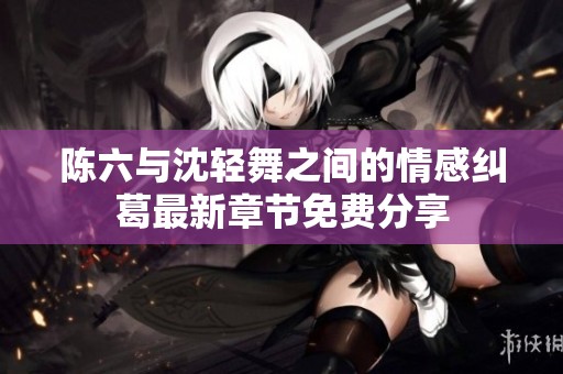 陈六与沈轻舞之间的情感纠葛最新章节免费分享