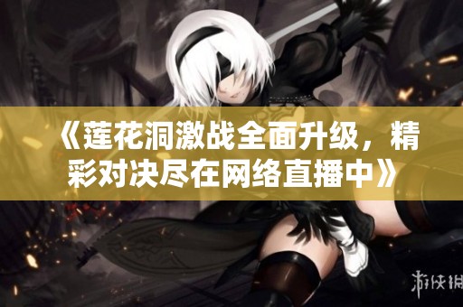 《莲花洞激战全面升级，精彩对决尽在网络直播中》