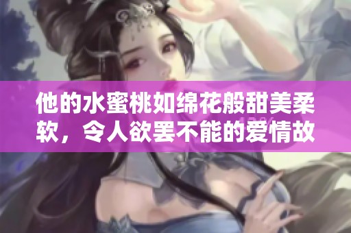 他的水蜜桃如绵花般甜美柔软，令人欲罢不能的爱情故事