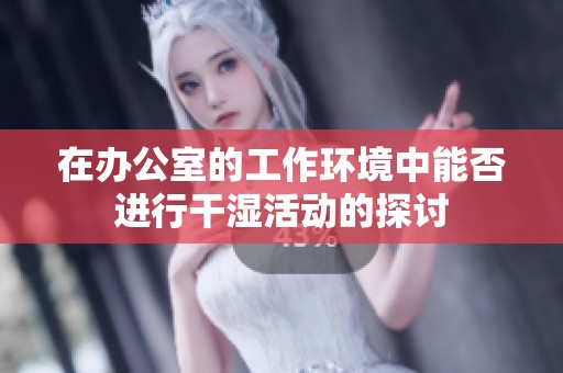 在办公室的工作环境中能否进行干湿活动的探讨