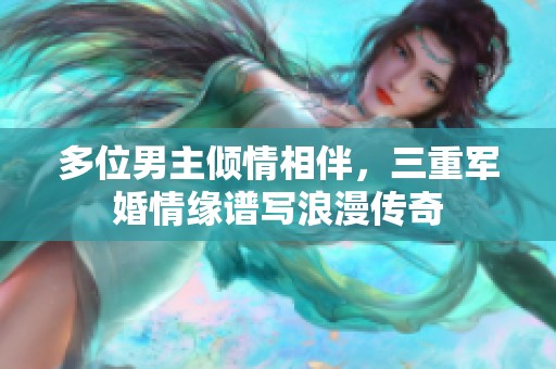 多位男主倾情相伴，三重军婚情缘谱写浪漫传奇