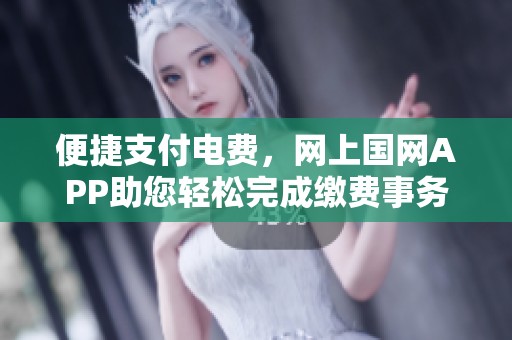 便捷支付电费，网上国网APP助您轻松完成缴费事务