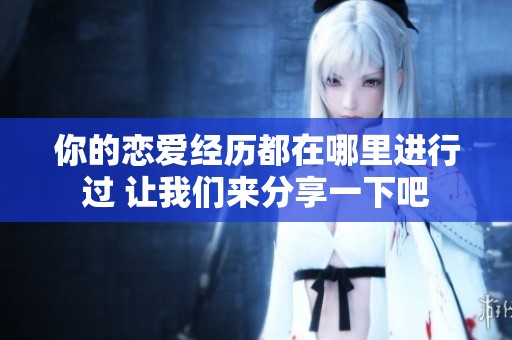 你的恋爱经历都在哪里进行过 让我们来分享一下吧