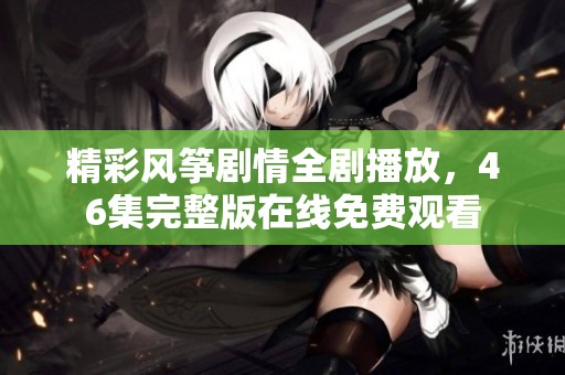 精彩风筝剧情全剧播放，46集完整版在线免费观看