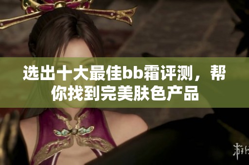 选出十大最佳bb霜评测，帮你找到完美肤色产品