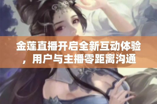 金莲直播开启全新互动体验，用户与主播零距离沟通