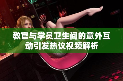 教官与学员卫生间的意外互动引发热议视频解析