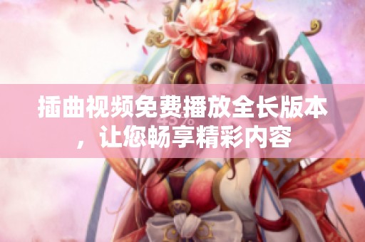 插曲视频免费播放全长版本，让您畅享精彩内容