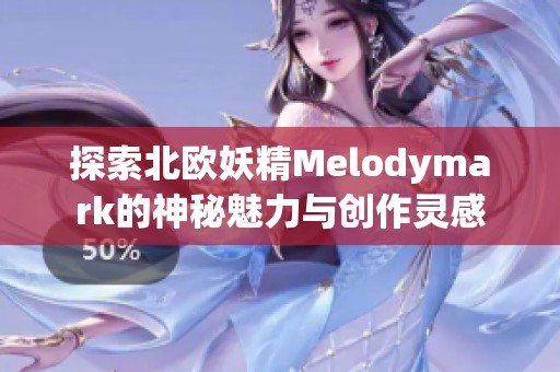 探索北欧妖精Melodymark的神秘魅力与创作灵感