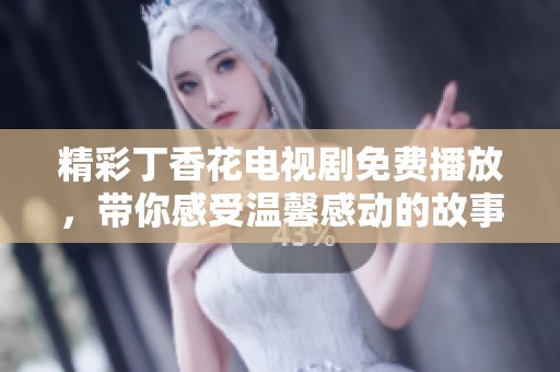 精彩丁香花电视剧免费播放，带你感受温馨感动的故事