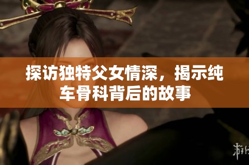 探访独特父女情深，揭示纯车骨科背后的故事