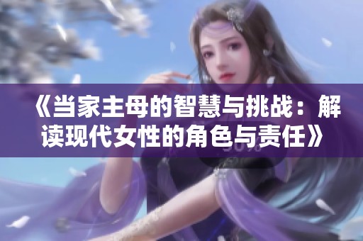 《当家主母的智慧与挑战：解读现代女性的角色与责任》