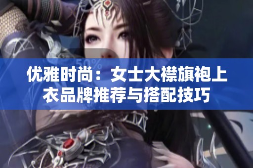 优雅时尚：女士大襟旗袍上衣品牌推荐与搭配技巧