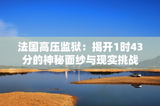 法国高压监狱：揭开1时43分的神秘面纱与现实挑战