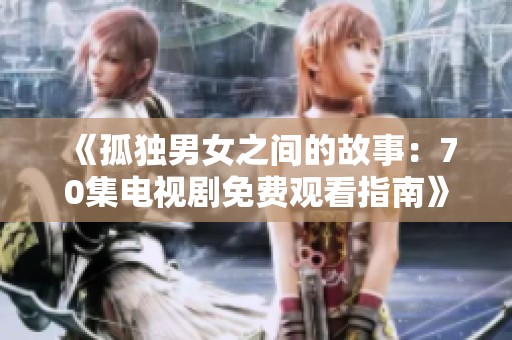 《孤独男女之间的故事：70集电视剧免费观看指南》