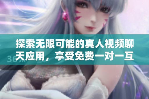 探索无限可能的真人视频聊天应用，享受免费一对一互动体验