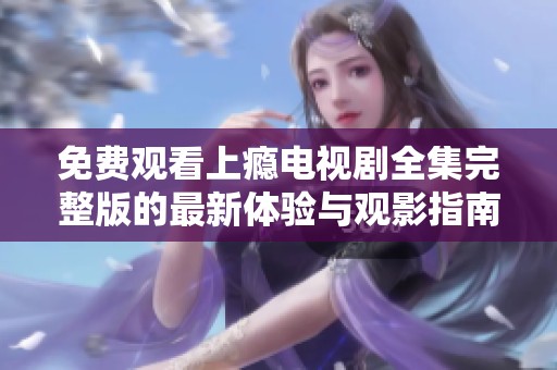 免费观看上瘾电视剧全集完整版的最新体验与观影指南