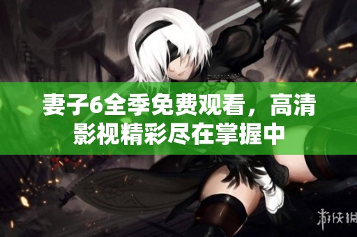 妻子6全季免费观看，高清影视精彩尽在掌握中