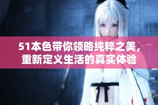 51本色带你领略纯粹之美，重新定义生活的真实体验