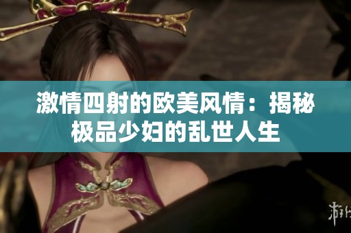 激情四射的欧美风情：揭秘极品少妇的乱世人生