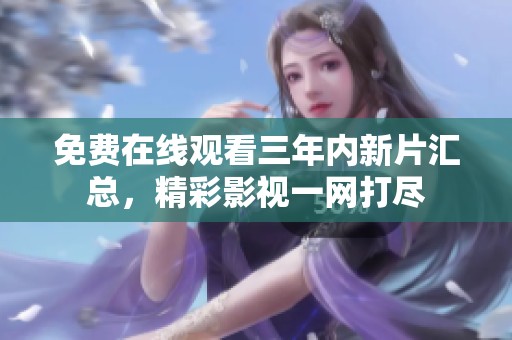 免费在线观看三年内新片汇总，精彩影视一网打尽