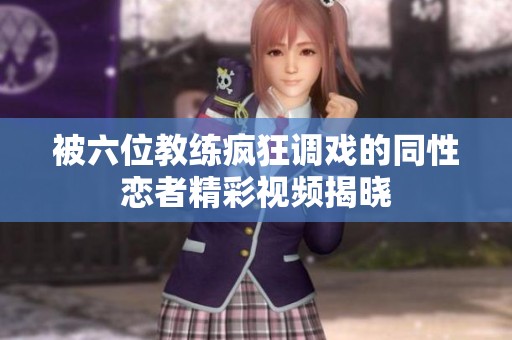 被六位教练疯狂调戏的同性恋者精彩视频揭晓