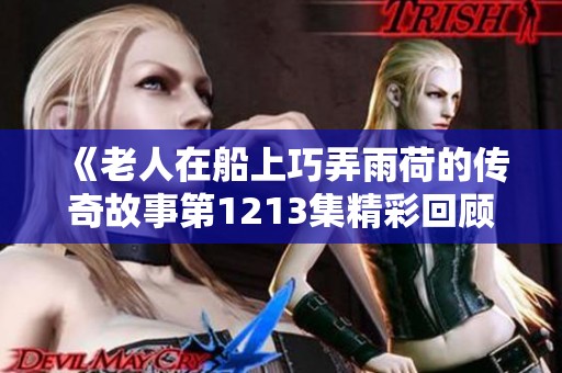 《老人在船上巧弄雨荷的传奇故事第1213集精彩回顾》