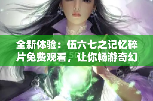 全新体验：伍六七之记忆碎片免费观看，让你畅游奇幻世界