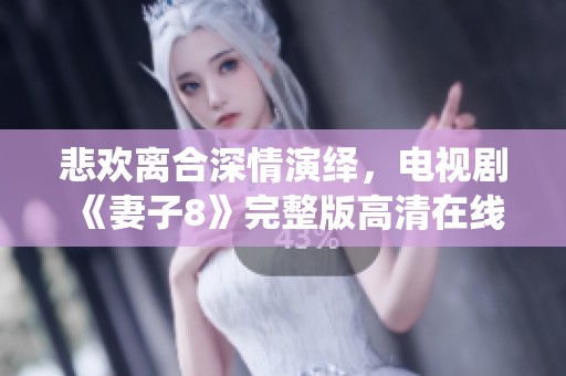悲欢离合深情演绎，电视剧《妻子8》完整版高清在线欣赏